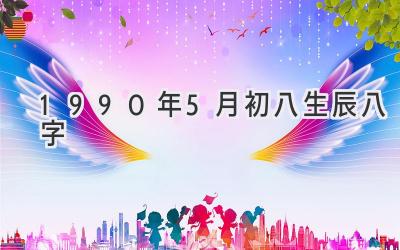 1990年5月初八生辰八字-图片1