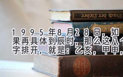 1995年8月28日，如果再具体到辰时，那么这八个字排开，就是：乙亥，甲申，辛未，壬辰。-图片1