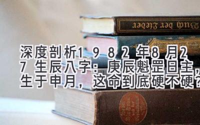 深度剖析1982年8月27生辰八字：庚辰魁罡日主，生于申月，这命到底硬不硬？-图片1