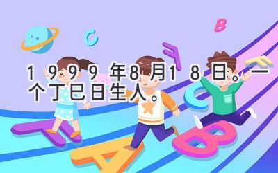 1999年8月18日。一个丁巳日生人。-图片1