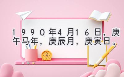 1990年4月16日，庚午马年，庚辰月，庚寅日。-图片1