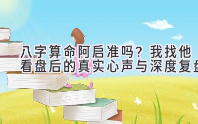 八字算命阿启准吗？我找他看盘后的真实心声与深度复盘-图片1