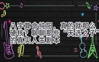 八字算命纯阳，真的就那么硬核？聊聊那些“天选之子”的真实人生剧本-图片1