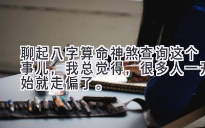 聊起八字算命神煞查询这个事儿，我总觉得，很多人一开始就走偏了。-图片1