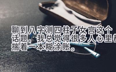 聊到八字测四柱子女宫这个话题，我总觉得很多人心里都揣着一本糊涂账。-图片1