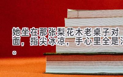 她坐在那张梨花木老桌子对面，指尖冰凉，手心里全是汗。-图片1