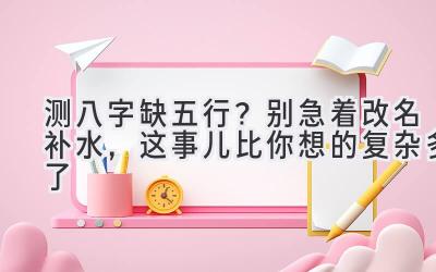 测八字缺五行？别急着改名补水，这事儿比你想的复杂多了-图片1