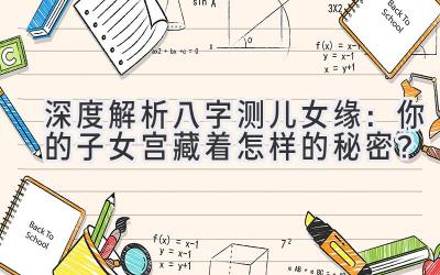 深度解析八字测儿女缘：你的子女宫藏着怎样的秘密？-图片1