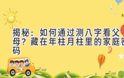 揭秘：如何通过测八字看父母？藏在年柱月柱里的家庭密码-图片1