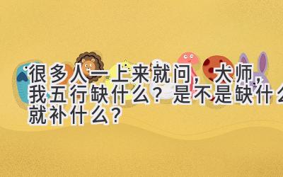 很多人一上来就问，大师，我五行缺什么？是不是缺什么就补什么？-图片1
