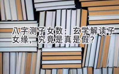 八字测子女数：玄学解读子女缘，究竟是真是假？-图片1