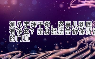 测八字拜干爹，这事儿到底有多玄？亲身经历告诉你背后的门道-图片1