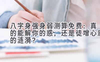 八字身强身弱测算免费：真的能解你的惑，还是徒增心底的涟漪？-图片1