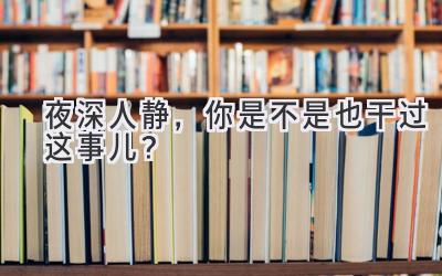夜深人静，你是不是也干过这事儿？-图片1