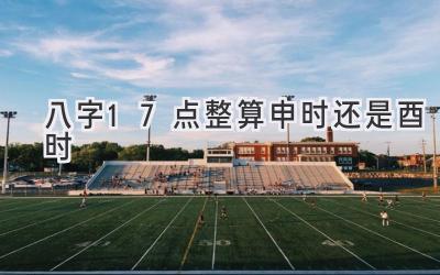 八字17点整算申时还是酉时-图片1