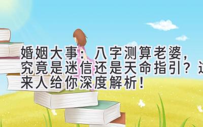 婚姻大事：八字测算老婆，究竟是迷信还是天命指引？过来人给你深度解析！