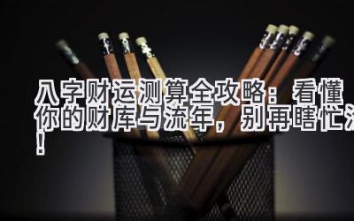 八字财运测算全攻略：看懂你的财库与流年，别再瞎忙活！-图片1