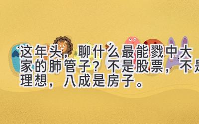 这年头，聊什么最能戳中大家的肺管子？不是股票，不是理想，八成是房子。-图片1