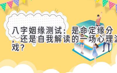 八字姻缘测试：是命定缘分，还是自我解读的一场心理游戏？-图片1