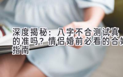 深度揭秘：八字不合测试真的准吗？情侣婚前必看的合婚指南-图片1