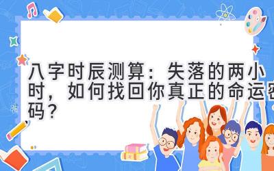 八字时辰测算：失落的两小时，如何找回你真正的命运密码？-图片1