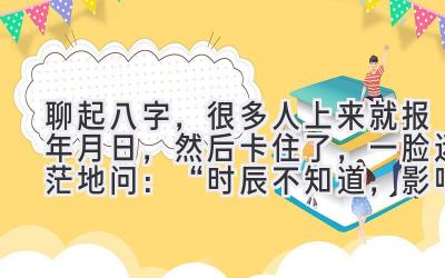 聊起八字，很多人上来就报年月日，然后卡住了，一脸迷茫地问：“时辰不知道，影响大吗？”-图片1