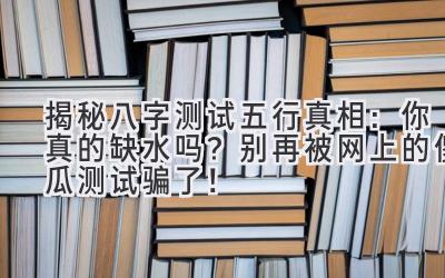 揭秘八字测试五行真相：你真的缺水吗？别再被网上的傻瓜测试骗了！-图片1