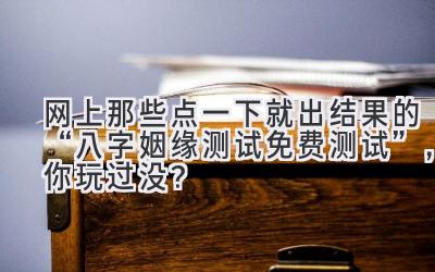 网上那些点一下就出结果的“八字姻缘测试免费测试”，你玩过没？-图片1