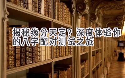 揭秘缘分天定？深度体验你的八字配对测试之旅-图片1