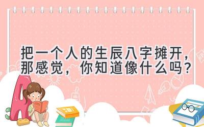 把一个人的生辰八字摊开，那感觉，你知道像什么吗？-图片1