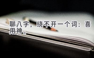聊八字，绕不开一个词：喜用神。-图片1