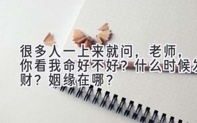 很多人一上来就问，老师，你看我命好不好？什么时候发财？姻缘在哪？-图片1