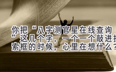 你把“八字测官星在线查询”这几个字，一个一个敲进搜索框的时候，心里在想什么？-图片1
