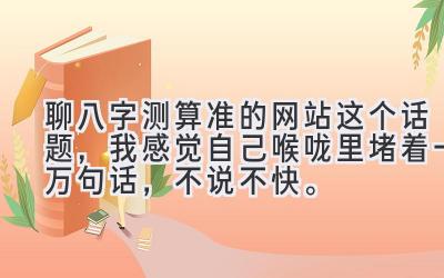 聊八字测算准的网站这个话题，我感觉自己喉咙里堵着一万句话，不说不快。-图片1