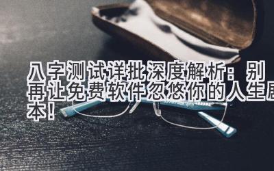 八字测试详批深度解析：别再让免费软件忽悠你的人生剧本！-图片1