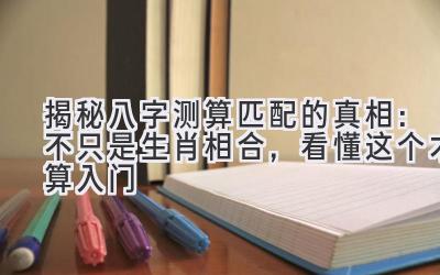 揭秘八字测算匹配的真相：不只是生肖相合，看懂这个才算入门-图片1