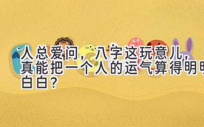 人总爱问，八字这玩意儿，真能把一个人的运气算得明明白白？-图片1