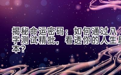 揭秘命运密码：如何通过八字测试精批，看透你的人生剧本？-图片1