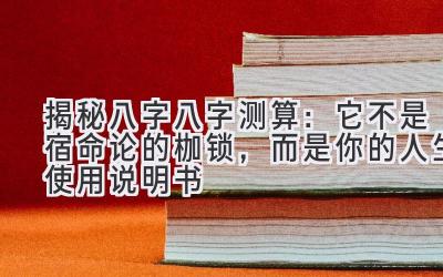 揭秘八字八字测算：它不是宿命论的枷锁，而是你的人生使用说明书-图片1