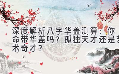深度解析八字华盖测算：你命带华盖吗？孤独天才还是艺术奇才？-图片1