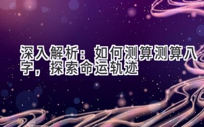深入解析：如何测算测算八字，探索命运轨迹