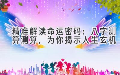 精准解读命运密码：八字测算测算，为你揭示人生玄机-图片1