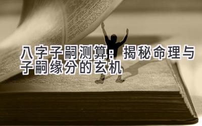 八字子嗣测算：揭秘命理与子嗣缘分的玄机