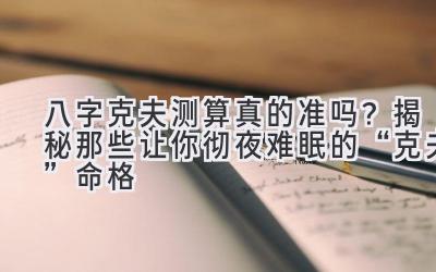 八字克夫测算真的准吗？揭秘那些让你彻夜难眠的“克夫”命格-图片1