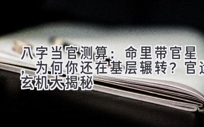 八字当官测算：命里带官星，为何你还在基层辗转？官运玄机大揭秘-图片1