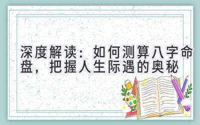 深度解读：如何测算八字命盘，把握人生际遇的奥秘