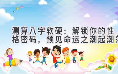 测算八字软硬：解锁你的性格密码，预见命运之潮起潮落-图片1