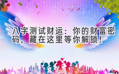 八字测试财运：你的财富密码，藏在这里等你解锁！
