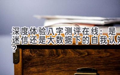 深度体验八字测评在线：是迷信还是大数据下的自我认知？-图片1