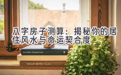 八字房子测算：揭秘你的居住风水与命运契合度